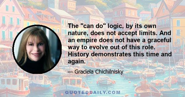 The can do logic, by its own nature, does not accept limits. And an empire does not have a graceful way to evolve out of this role. History demonstrates this time and again.