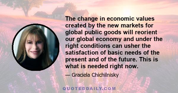 The change in economic values created by the new markets for global public goods will reorient our global economy and under the right conditions can usher the satisfaction of basic needs of the present and of the