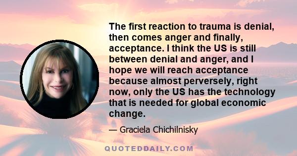 The first reaction to trauma is denial, then comes anger and finally, acceptance. I think the US is still between denial and anger, and I hope we will reach acceptance because almost perversely, right now, only the US