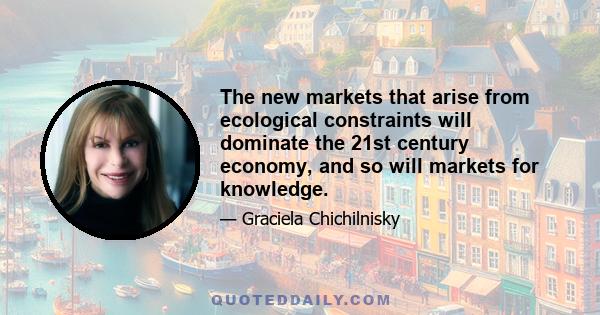 The new markets that arise from ecological constraints will dominate the 21st century economy, and so will markets for knowledge.