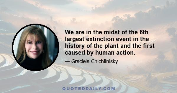 We are in the midst of the 6th largest extinction event in the history of the plant and the first caused by human action.