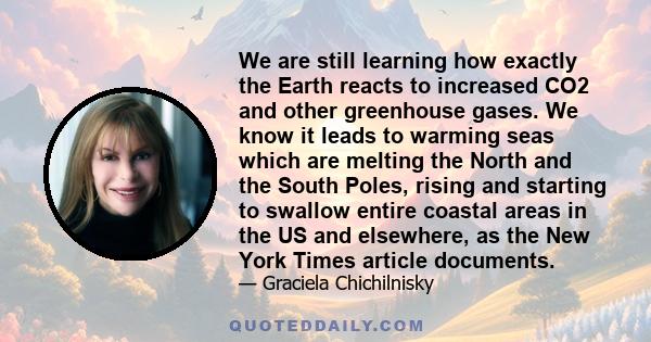 We are still learning how exactly the Earth reacts to increased CO2 and other greenhouse gases. We know it leads to warming seas which are melting the North and the South Poles, rising and starting to swallow entire