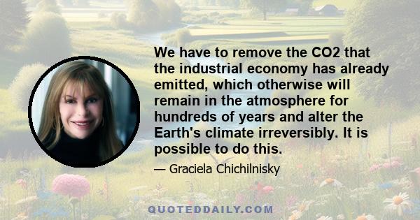 We have to remove the CO2 that the industrial economy has already emitted, which otherwise will remain in the atmosphere for hundreds of years and alter the Earth's climate irreversibly. It is possible to do this.