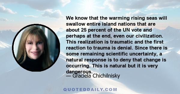 We know that the warming rising seas will swallow entire island nations that are about 25 percent of the UN vote and perhaps at the end, even our civilization. This realization is traumatic and the first reaction to