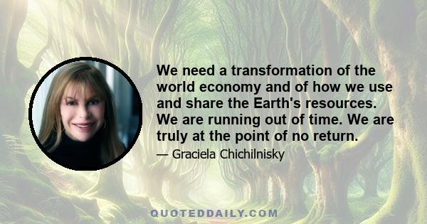 We need a transformation of the world economy and of how we use and share the Earth's resources. We are running out of time. We are truly at the point of no return.