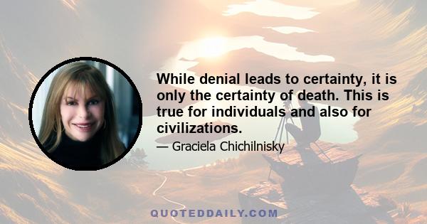 While denial leads to certainty, it is only the certainty of death. This is true for individuals and also for civilizations.