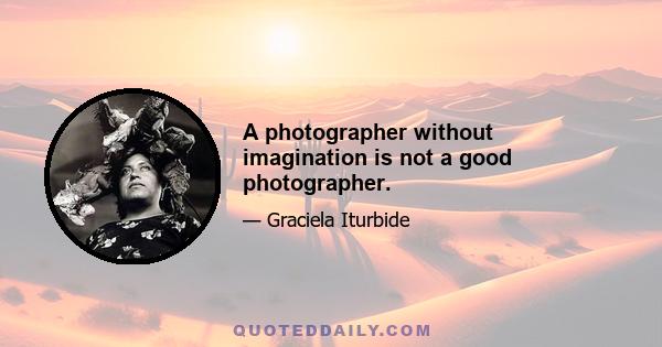 A photographer without imagination is not a good photographer.