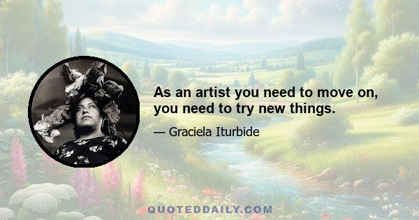 As an artist you need to move on, you need to try new things.