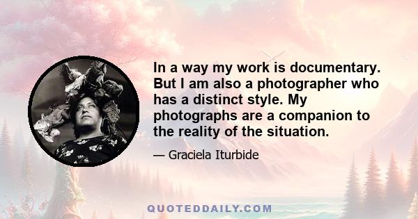 In a way my work is documentary. But I am also a photographer who has a distinct style. My photographs are a companion to the reality of the situation.