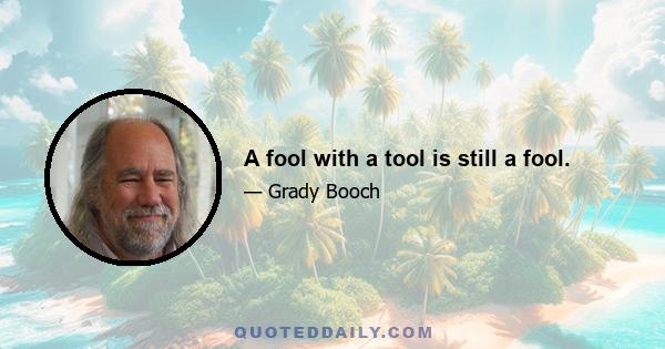 A fool with a tool is still a fool.