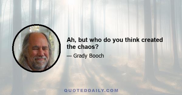 Ah, but who do you think created the chaos?