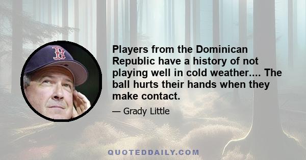 Players from the Dominican Republic have a history of not playing well in cold weather.... The ball hurts their hands when they make contact.