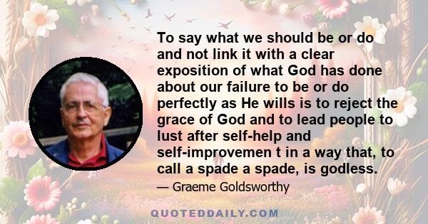 To say what we should be or do and not link it with a clear exposition of what God has done about our failure to be or do perfectly as He wills is to reject the grace of God and to lead people to lust after self-help