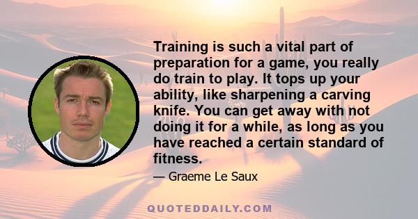 Training is such a vital part of preparation for a game, you really do train to play. It tops up your ability, like sharpening a carving knife. You can get away with not doing it for a while, as long as you have reached 