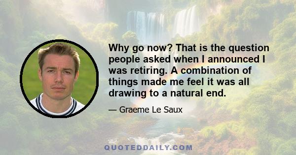 Why go now? That is the question people asked when I announced I was retiring. A combination of things made me feel it was all drawing to a natural end.