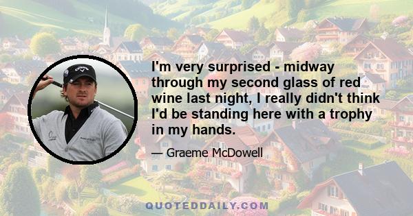 I'm very surprised - midway through my second glass of red wine last night, I really didn't think I'd be standing here with a trophy in my hands.