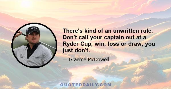 There's kind of an unwritten rule, Don't call your captain out at a Ryder Cup, win, loss or draw, you just don't.