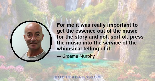 For me it was really important to get the essence out of the music for the story and not, sort of, press the music into the service of the whimsical telling of it.