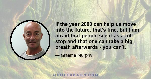 If the year 2000 can help us move into the future, that's fine, but I am afraid that people see it as a full stop and that one can take a big breath afterwards - you can't.