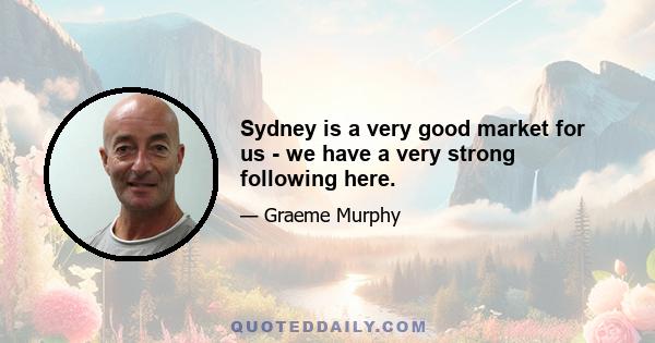 Sydney is a very good market for us - we have a very strong following here.