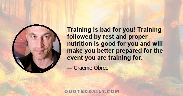 Training is bad for you! Training followed by rest and proper nutrition is good for you and will make you better prepared for the event you are training for.