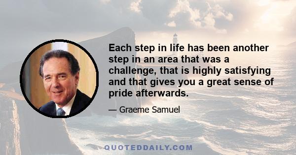 Each step in life has been another step in an area that was a challenge, that is highly satisfying and that gives you a great sense of pride afterwards.