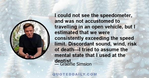 I could not see the speedometer, and was not accustomed to travelling in an open vehicle, but I estimated that we were consistently exceeding the speed limit. Discordant sound, wind, risk of death—I tried to assume the