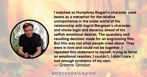 I watched as Humphrey Bogart’s character used beans as a metaphor for the relative unimportance in the wider world of his relationship with Ingrid Bergman’s character, and chose logic and decency ahead of his selfish