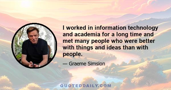 I worked in information technology and academia for a long time and met many people who were better with things and ideas than with people.