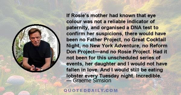 If Rosie’s mother had known that eye colour was not a reliable indicator of paternity, and organised a DNA test to confirm her suspicions, there would have been no Father Project, no Great Cocktail Night, no New York