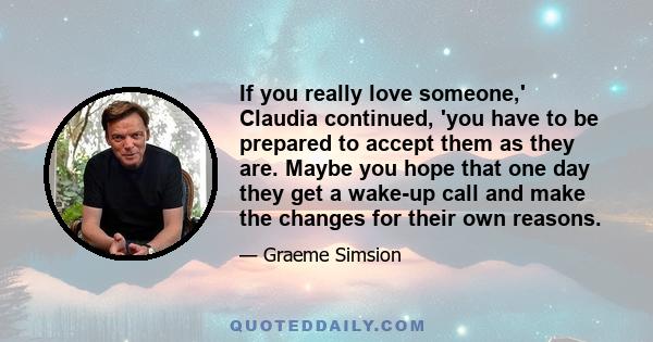 If you really love someone,' Claudia continued, 'you have to be prepared to accept them as they are. Maybe you hope that one day they get a wake-up call and make the changes for their own reasons.