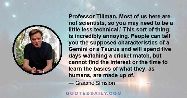 Professor Tillman. Most of us here are not scientists, so you may need to be a little less technical.’ This sort of thing is incredibly annoying. People can tell you the supposed characteristics of a Gemini or a Taurus