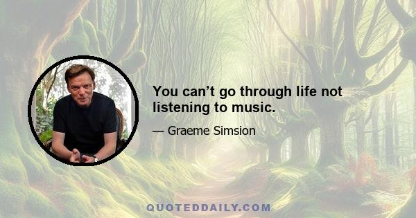 You can’t go through life not listening to music.