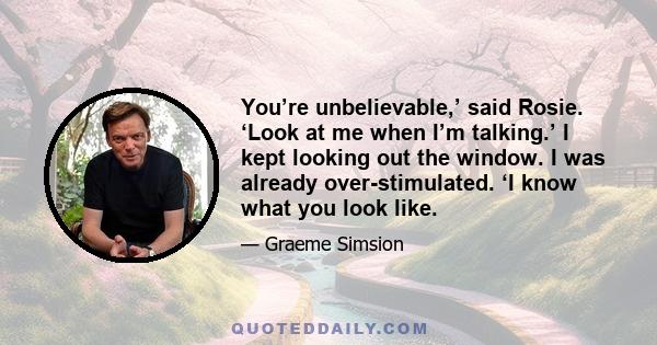 You’re unbelievable,’ said Rosie. ‘Look at me when I’m talking.’ I kept looking out the window. I was already over-stimulated. ‘I know what you look like.