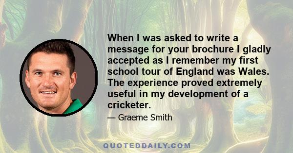 When I was asked to write a message for your brochure I gladly accepted as I remember my first school tour of England was Wales. The experience proved extremely useful in my development of a cricketer.