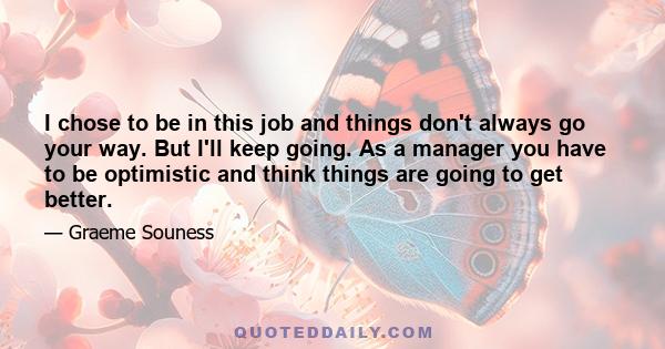 I chose to be in this job and things don't always go your way. But I'll keep going. As a manager you have to be optimistic and think things are going to get better.