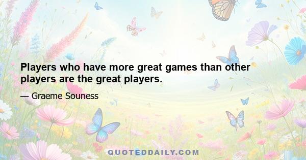 Players who have more great games than other players are the great players.