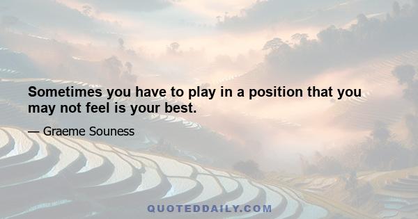 Sometimes you have to play in a position that you may not feel is your best.