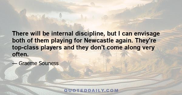 There will be internal discipline, but I can envisage both of them playing for Newcastle again. They're top-class players and they don't come along very often.