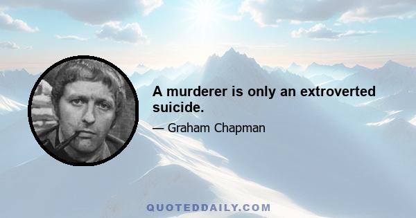 A murderer is only an extroverted suicide.