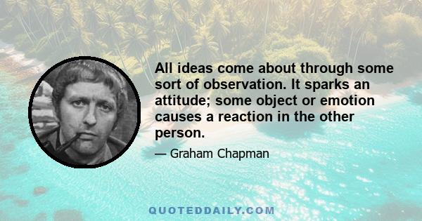 All ideas come about through some sort of observation. It sparks an attitude; some object or emotion causes a reaction in the other person.