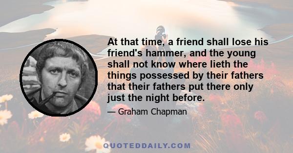 At that time, a friend shall lose his friend's hammer, and the young shall not know where lieth the things possessed by their fathers that their fathers put there only just the night before.