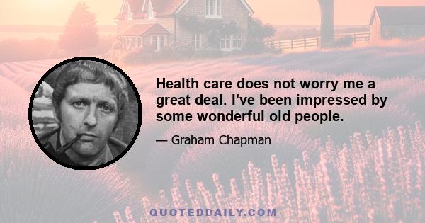 Health care does not worry me a great deal. I've been impressed by some wonderful old people.