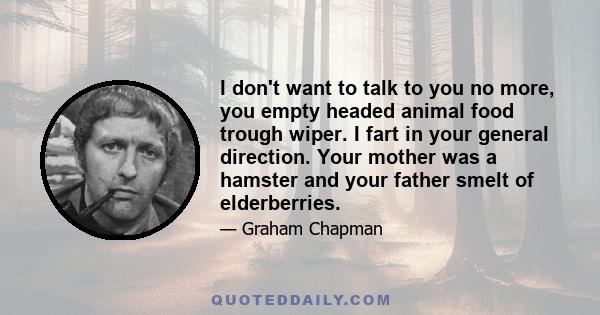 I don't want to talk to you no more, you empty headed animal food trough wiper. I fart in your general direction. Your mother was a hamster and your father smelt of elderberries.