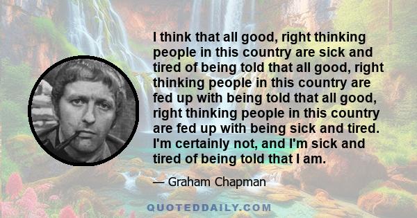 I think that all good, right thinking people in this country are sick and tired of being told that all good, right thinking people in this country are fed up with being told that all good, right thinking people in this