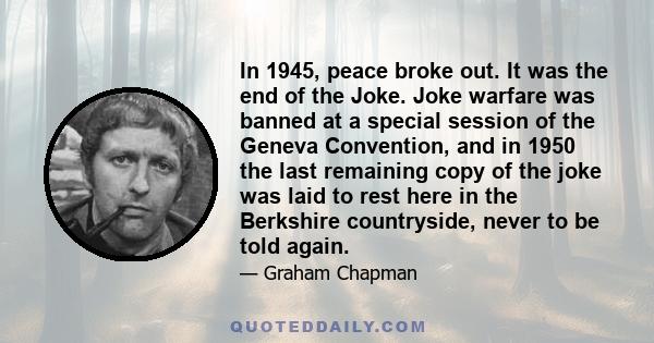 In 1945, peace broke out. It was the end of the Joke. Joke warfare was banned at a special session of the Geneva Convention, and in 1950 the last remaining copy of the joke was laid to rest here in the Berkshire