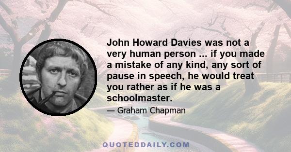 John Howard Davies was not a very human person ... if you made a mistake of any kind, any sort of pause in speech, he would treat you rather as if he was a schoolmaster.