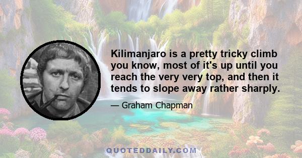 Kilimanjaro is a pretty tricky climb you know, most of it's up until you reach the very very top, and then it tends to slope away rather sharply.