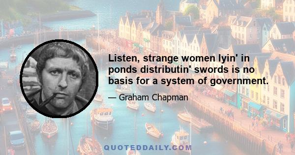 Listen, strange women lyin' in ponds distributin' swords is no basis for a system of government.