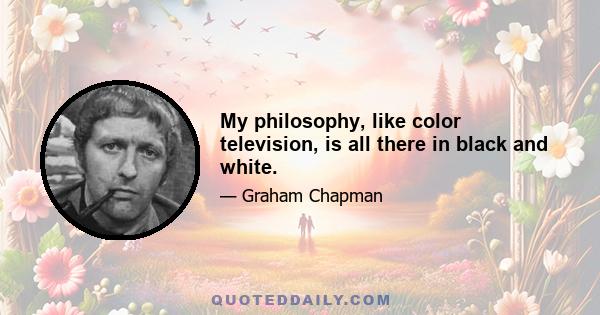 My philosophy, like color television, is all there in black and white.